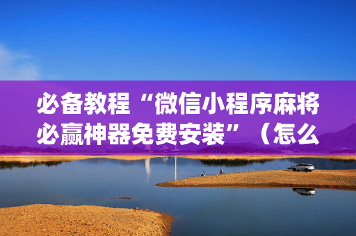 必备教程“微信小程序麻将必赢神器免费安装”（怎么调胜率)
