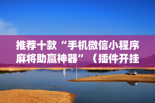 推荐十款“手机微信小程序麻将助赢神器”（插件开挂免费AI)