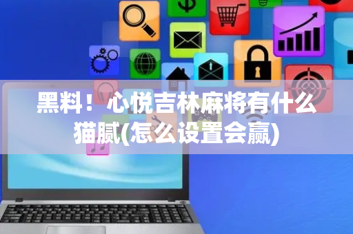 黑料！心悦吉林麻将有什么猫腻(怎么设置会赢)