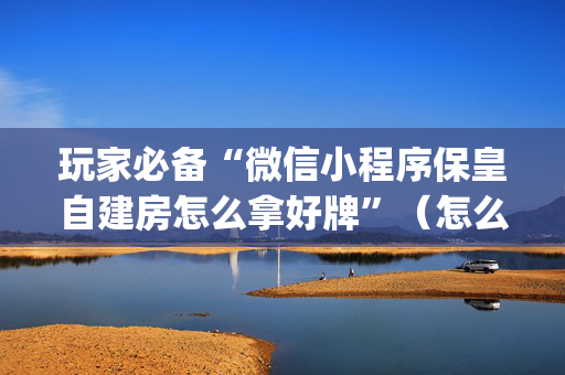 玩家必备“微信小程序保皇自建房怎么拿好牌”（怎么能调好牌)