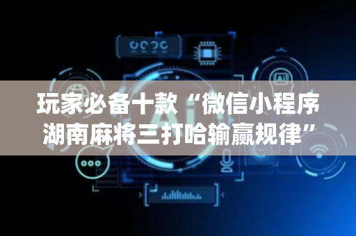 玩家必备十款“微信小程序湖南麻将三打哈输赢规律”（助攻神器)