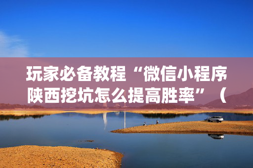 玩家必备教程“微信小程序陕西挖坑怎么提高胜率”（怎么能得到好牌)