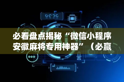 必看盘点揭秘“微信小程序安徽麻将专用神器”（必赢神器辅助器)