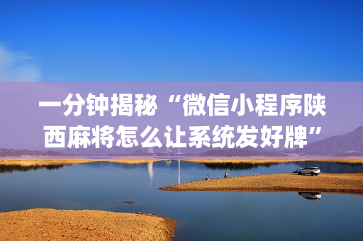 一分钟揭秘“微信小程序陕西麻将怎么让系统发好牌”（会员会提高胜率吗)