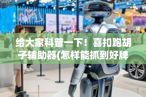给大家科普一下！喜扣跑胡子辅助器(怎样能抓到好牌)