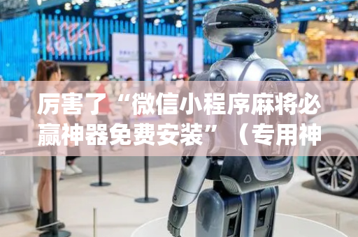 厉害了“微信小程序麻将必赢神器免费安装”（专用神器下载)