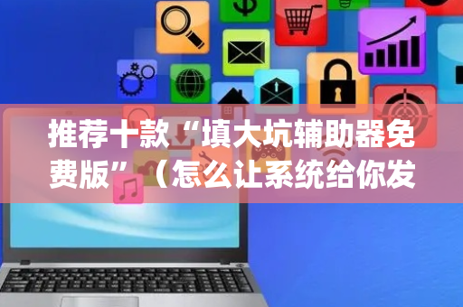 推荐十款“填大坑辅助器免费版”（怎么让系统给你发好牌)