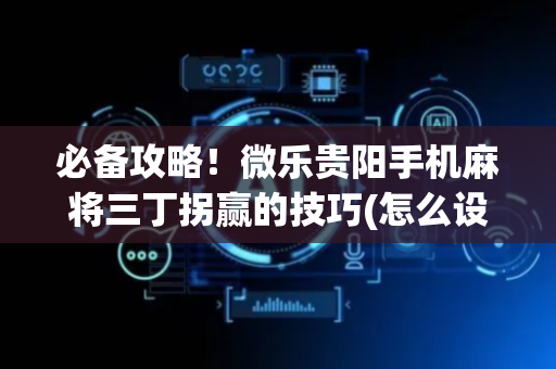 必备攻略！微乐贵阳手机麻将三丁拐赢的技巧(怎么设置才能赢)