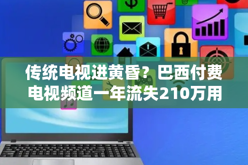 传统电视进黄昏？巴西付费电视频道一年流失210万用户