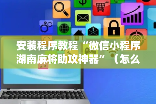 安装程序教程“微信小程序湖南麻将助攻神器”（怎么设置才能赢)