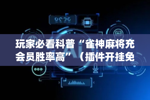 玩家必看科普“雀神麻将充会员胜率高”（插件开挂免费AI)