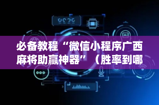 必备教程“微信小程序广西麻将助赢神器”（胜率到哪调)