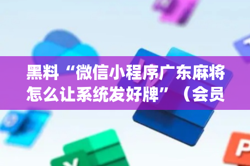 黑料“微信小程序广东麻将怎么让系统发好牌”（会员会提高胜率吗)