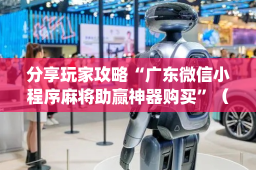 分享玩家攻略“广东微信小程序麻将助赢神器购买”（万能开挂神器)