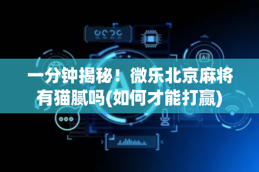 一分钟揭秘！微乐北京麻将有猫腻吗(如何才能打赢)