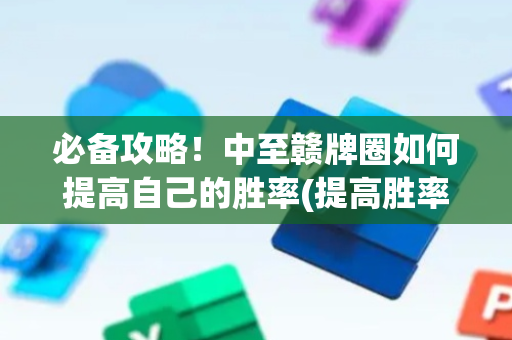 必备攻略！中至赣牌圈如何提高自己的胜率(提高胜率方法)