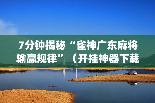 7分钟揭秘“雀神广东麻将输赢规律”（开挂神器下载)