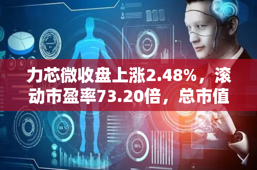 力芯微收盘上涨2.48%，滚动市盈率73.20倍，总市值60.28亿元