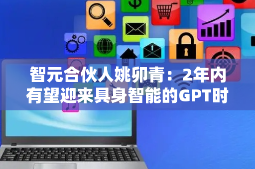 智元合伙人姚卯青：2年内有望迎来具身智能的GPT时刻