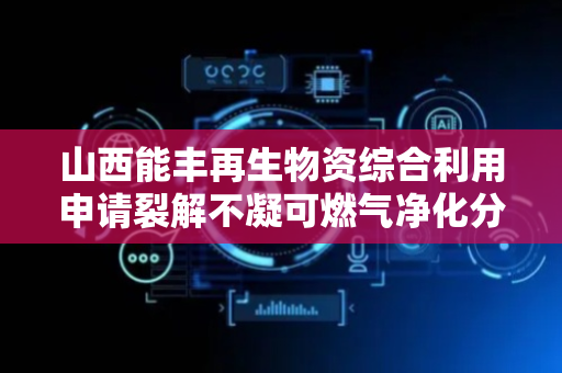 山西能丰再生物资综合利用申请裂解不凝可燃气净化分离装置专利，可延长气液接触时间并提高传质效率
