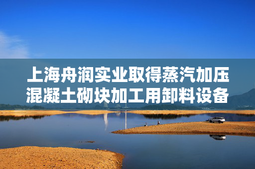 上海舟润实业取得蒸汽加压混凝土砌块加工用卸料设备专利，方便将混合槽内的泥浆进行倾倒