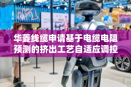 华菱线缆申请基于电缆电阻预测的挤出工艺自适应调控方法与系统专利，提高挤出工艺自适应调控效果
