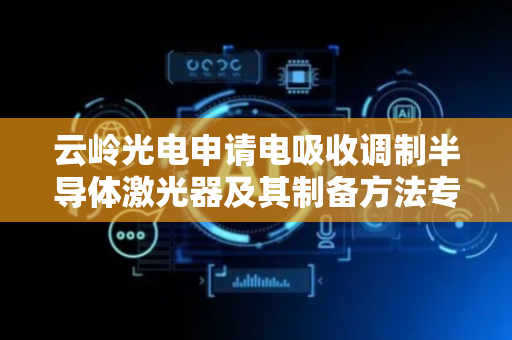 云岭光电申请电吸收调制半导体激光器及其制备方法专利，大幅度降低信号噪声