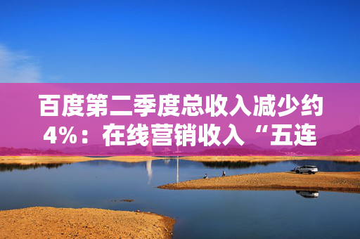 百度第二季度总收入减少约4%：在线营销收入“五连跌”，智能云业务收入涨