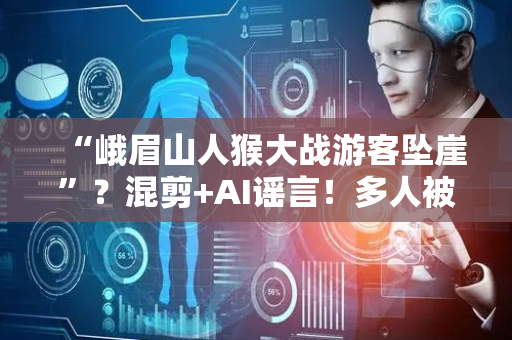 “峨眉山人猴大战游客坠崖”？混剪+AI谣言！多人被查处