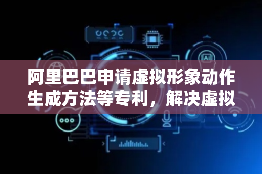阿里巴巴申请虚拟形象动作生成方法等专利，解决虚拟形象动作生成效果丰富度低等问题