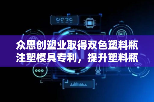 众思创塑业取得双色塑料瓶注塑模具专利，提升塑料瓶整体的美观度