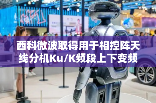 西科微波取得用于相控阵天线分机Ku/K频段上下变频方法及电路专利