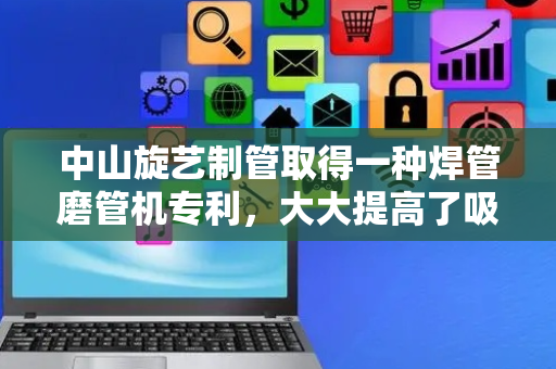 中山旋艺制管取得一种焊管磨管机专利，大大提高了吸气效果