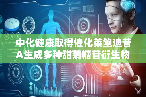 中化健康取得催化莱鲍迪苷A生成多种甜菊糖苷衍生物糖基转移酶专利