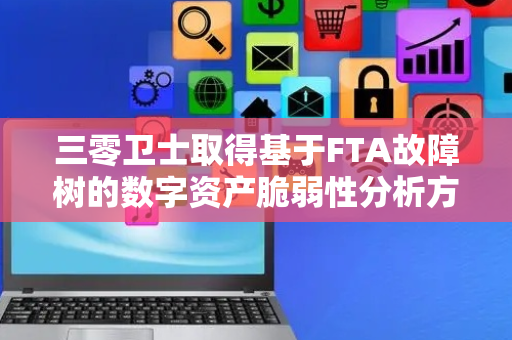 三零卫士取得基于FTA故障树的数字资产脆弱性分析方法专利