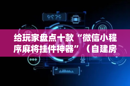 给玩家盘点十款“微信小程序麻将挂件神器”（自建房怎么拿好牌)