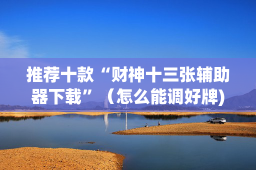 推荐十款“财神十三张辅助器下载”（怎么能调好牌)