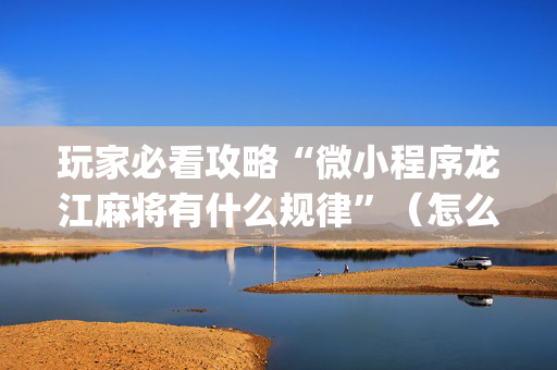 玩家必看攻略“微小程序龙江麻将有什么规律”（怎么设置才能赢)