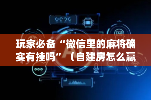 玩家必备“微信里的麻将确实有挂吗”（自建房怎么赢)