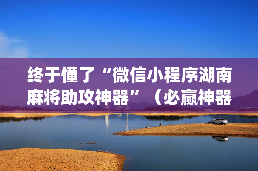 终于懂了“微信小程序湖南麻将助攻神器”（必赢神器免费安装)