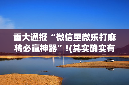 重大通报“微信里微乐打麻将必赢神器”!(其实确实有挂)-抖音