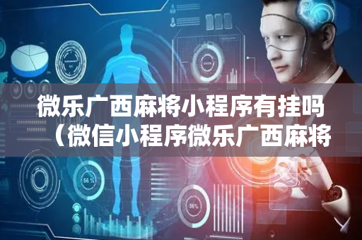 微乐广西麻将小程序有挂吗（微信小程序微乐广西麻将）