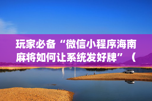 玩家必备“微信小程序海南麻将如何让系统发好牌”（透明器教程)