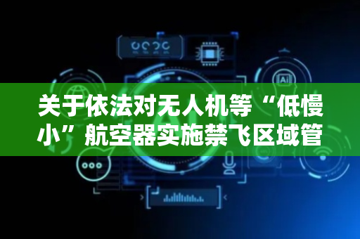 关于依法对无人机等“低慢小”航空器实施禁飞区域管控的通告