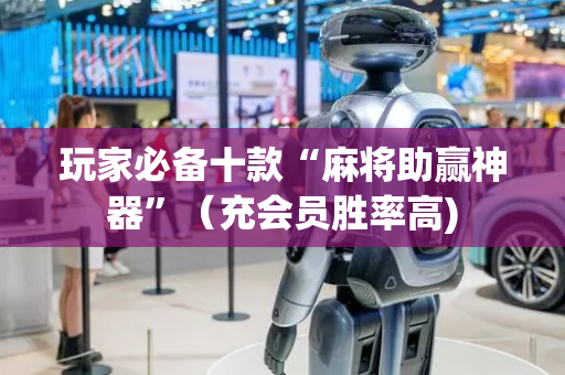 玩家必备十款“麻将助赢神器”（充会员胜率高)