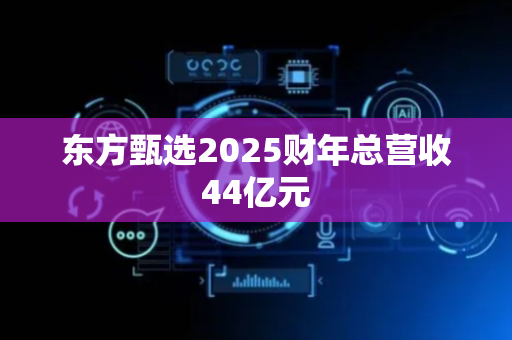 东方甄选2025财年总营收44亿元