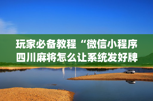 玩家必备教程“微信小程序四川麻将怎么让系统发好牌”（怎么提高胜率)