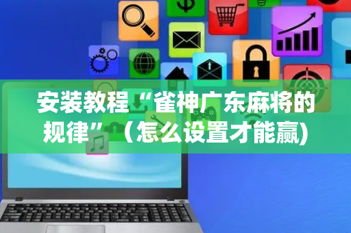 安装教程“雀神广东麻将的规律”（怎么设置才能赢)