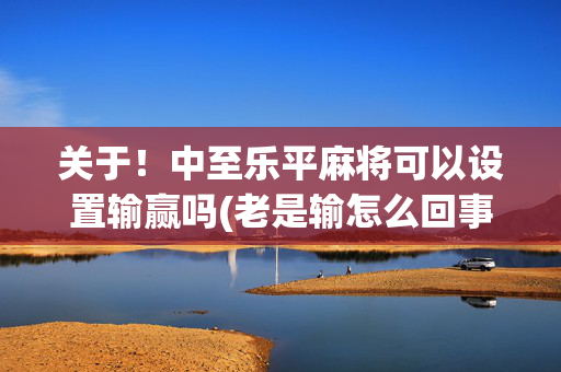 关于！中至乐平麻将可以设置输赢吗(老是输怎么回事)