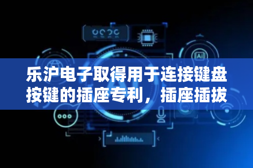乐沪电子取得用于连接键盘按键的插座专利，插座插拔使用寿命延长